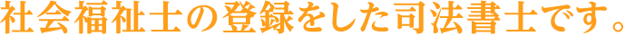 社会福祉士の登録をした司法書士です。