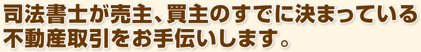 司法書士が売主、買主のすでに決まっている不動産取引をお手伝いします。
